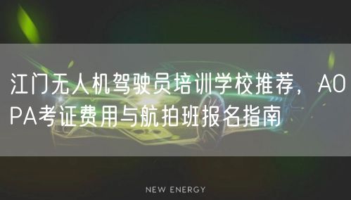 江门无人机驾驶员培训学校推荐,AOPA考证费用与航拍班报名指南