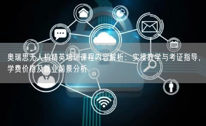 奥瑞思无人机精英培训课程内容解析：实操教学与考证指导，学费价格及就业前景分析
