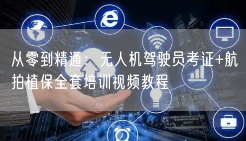 从零到精通:无人机驾驶员考证+航拍植保全套培训视频教程