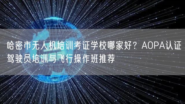 哈密市无人机培训考证学校哪家好？AOPA认证驾驶员培训与飞行操作班推荐