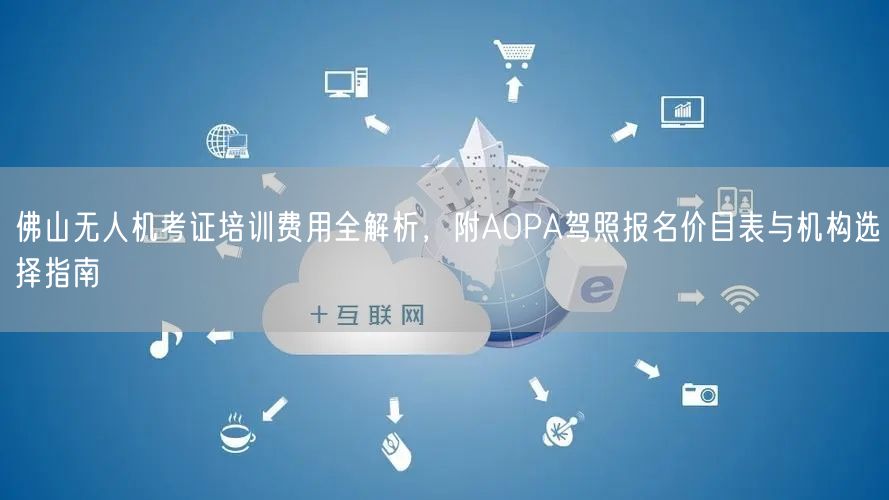 佛山无人机考证培训费用全解析,附AOPA驾照报名价目表与机构选择指南