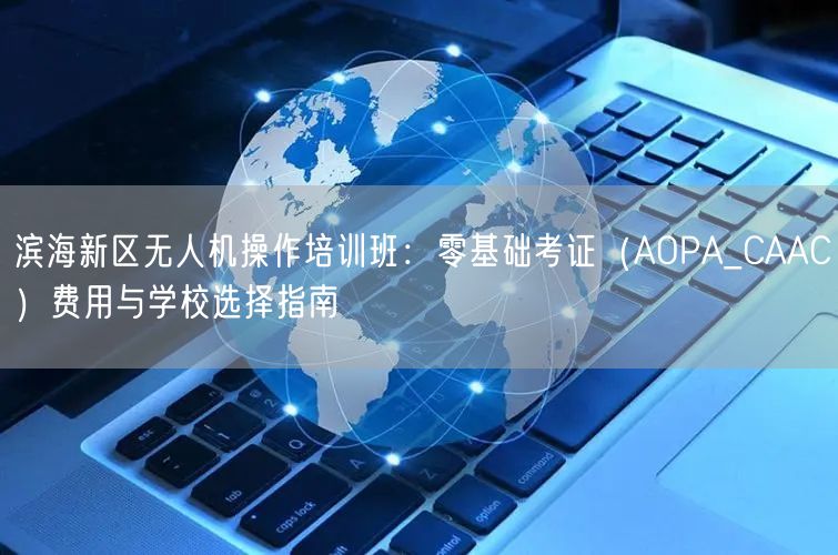 滨海新区无人机操作培训班：零基础考证（AOPA_CAAC）费用与学校选择指南