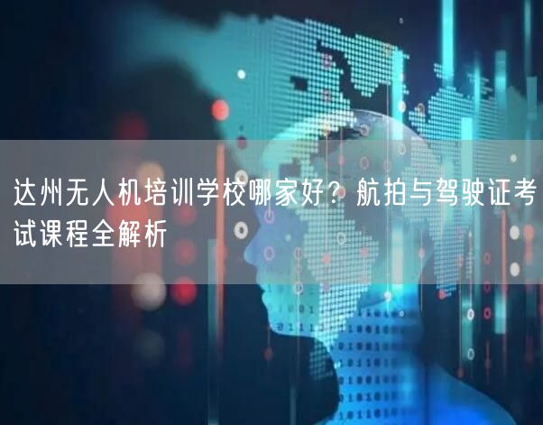 达州无人机培训学校哪家好？航拍与驾驶证考试课程全解析