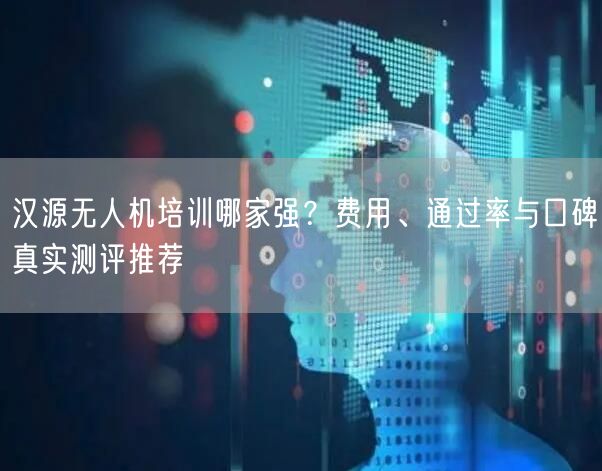 汉源无人机培训哪家强？费用、通过率与口碑真实测评推荐