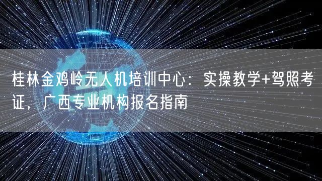 桂林金鸡岭无人机培训中心:实操教学+驾照考证,广西专业机构报名指南