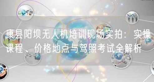 康县阳坝无人机培训现场实拍:实操课程、价格地点与驾照考试全解析