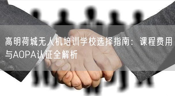 高明荷城无人机培训学校选择指南：课程费用与AOPA认证全解析
