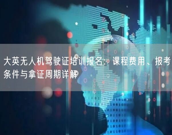 大英无人机驾驶证培训报名:课程费用、报考条件与拿证周期详解