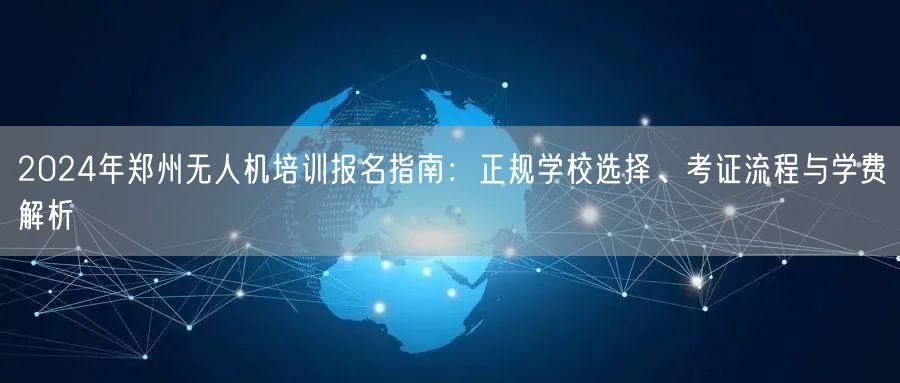 2024年郑州无人机培训报名指南：正规学校选择、考证流程与学费解析
