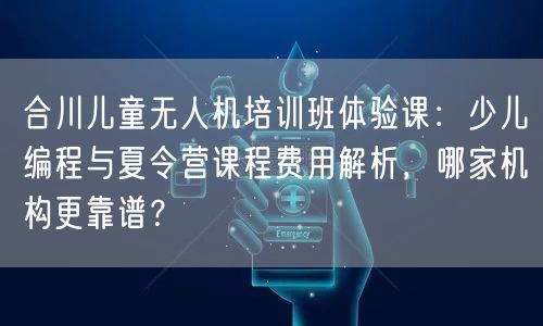 合川儿童无人机培训班体验课：少儿编程与夏令营课程费用解析，哪家机构更靠谱？