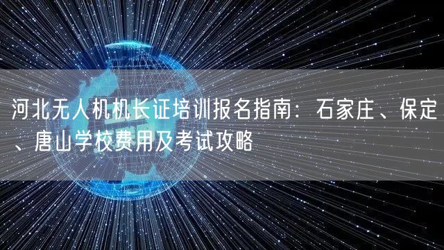 河北无人机机长证培训报名指南:石家庄、保定、唐山学校费用及考试攻略