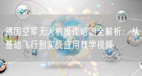 德国空军无人机操作培训全解析:从基础飞行到实战应用教学视频