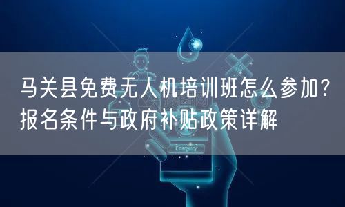 马关县免费无人机培训班怎么参加?报名条件与政府补贴政策详解