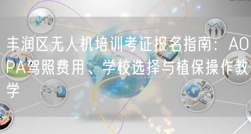 丰润区无人机培训考证报名指南：AOPA驾照费用、学校选择与植保操作教学