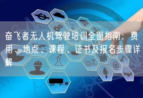奋飞者无人机驾驶培训全面指南:费用、地点、课程、证书及报名步骤详解