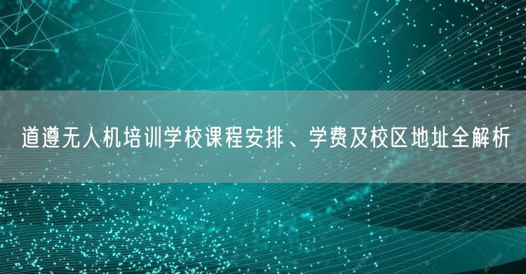 道遵无人机培训学校课程安排、学费及校区地址全解析
