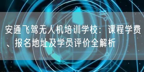 安通飞驾无人机培训学校:课程学费、报名地址及学员评价全解析 安通飞驾无人机培训学校:课程学费、报名地址及学员评价全解析