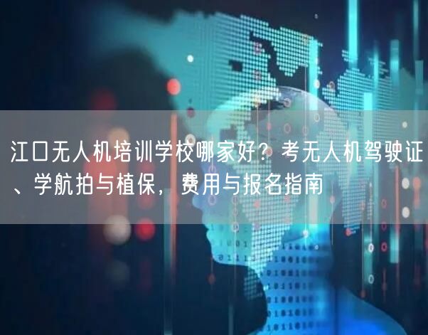 江口无人机培训学校哪家好?考无人机驾驶证、学航拍与植保,费用与报名指南