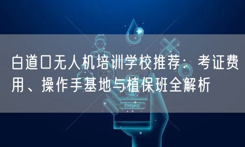 白道口无人机培训学校推荐:考证费用、操作手基地与植保班全解析 白道口无人机培训学校推荐:考证费用、操作手基地与植保班全解析