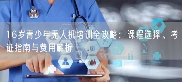 16岁青少年无人机培训全攻略：课程选择、考证指南与费用解析