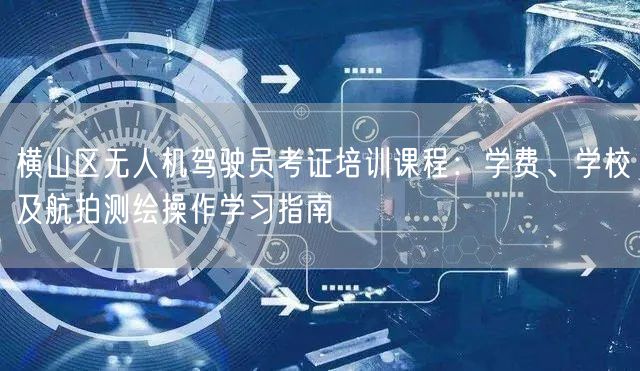 横山区无人机驾驶员考证培训课程:学费、学校及航拍测绘操作学习指南