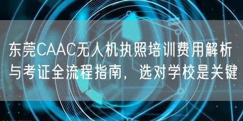 东莞CAAC无人机执照培训费用解析与考证全流程指南,选对学校是关键