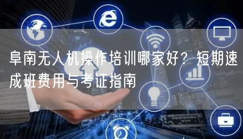 阜南无人机操作培训哪家好？短期速成班费用与考证指南