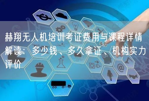 赫翔无人机培训考证费用与课程详情解读:多少钱、多久拿证、机构实力评价