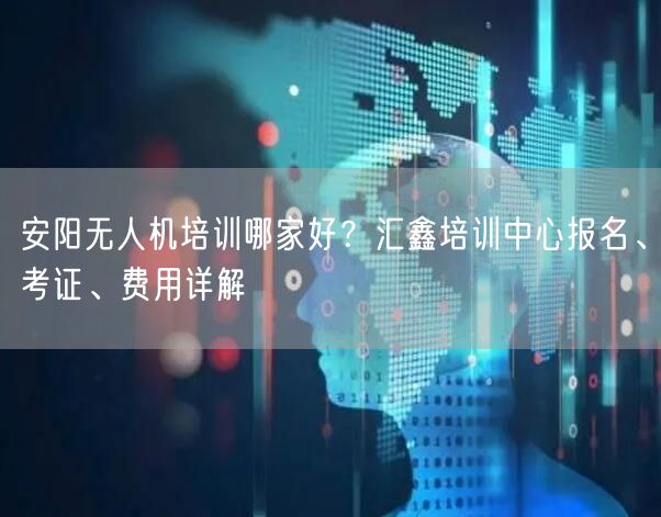 安阳无人机培训哪家好？汇鑫培训中心报名、考证、费用详解