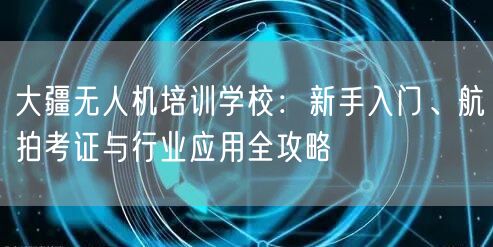 大疆无人机培训学校：新手入门、航拍考证与行业应用全攻略