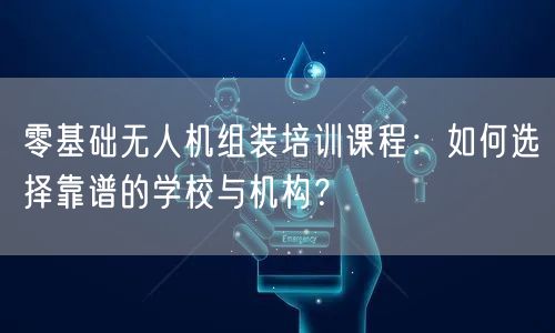 零基础无人机组装培训课程:如何选择靠谱的学校与机构?
