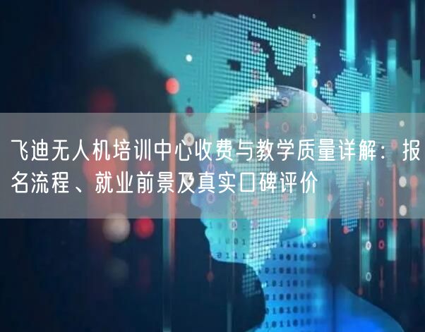 飞迪无人机培训中心收费与教学质量详解:报名流程、就业前景及真实口碑评价