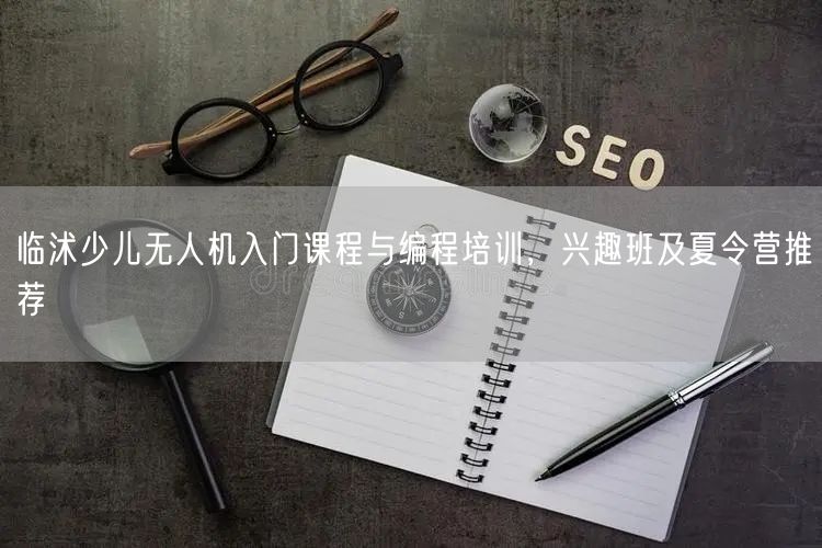 临沭少儿无人机入门课程与编程培训，兴趣班及夏令营推荐