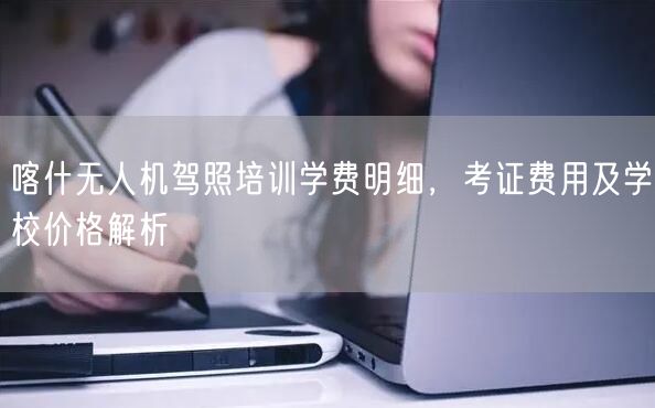喀什无人机驾照培训学费明细，考证费用及学校价格解析