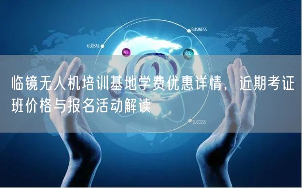 临镜无人机培训基地学费优惠详情,近期考证班价格与报名活动解读