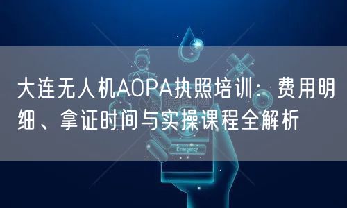大连无人机AOPA执照培训:费用明细、拿证时间与实操课程全解析