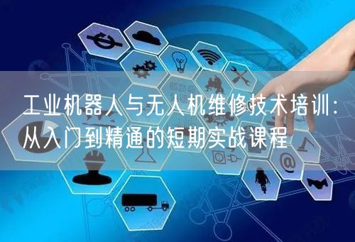 工业机器人与无人机维修技术培训:从入门到精通的短期实战课程
