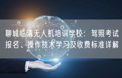 聊城临清无人机培训学校:驾照考试报名、操作技术学习及收费标准详解