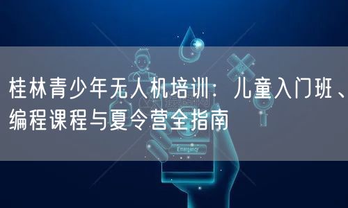 桂林青少年无人机培训:儿童入门班、编程课程与夏令营全指南
