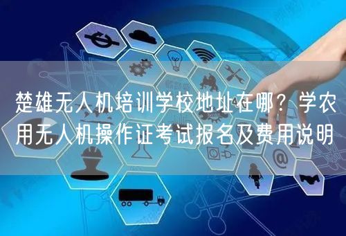 楚雄无人机培训学校地址在哪？学农用无人机操作证考试报名及费用说明