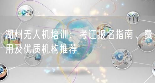 湖州无人机培训:考证报名指南、费用及优质机构推荐