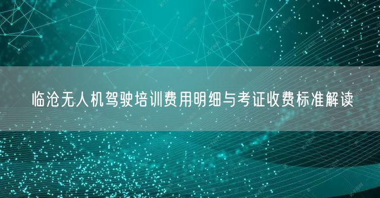 临沧无人机驾驶培训费用明细与考证收费标准解读