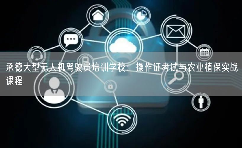 承德大型无人机驾驶员培训学校:操作证考试与农业植保实战课程