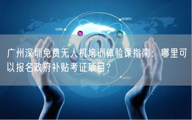 广州深圳免费无人机培训体验课指南：哪里可以报名政府补贴考证项目？