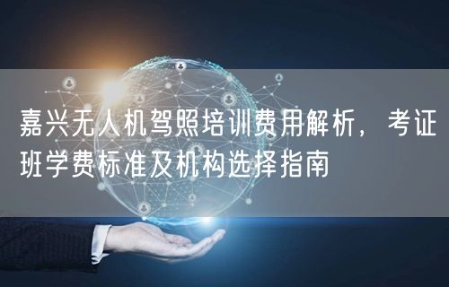 嘉兴无人机驾照培训费用解析,考证班学费标准及机构选择指南