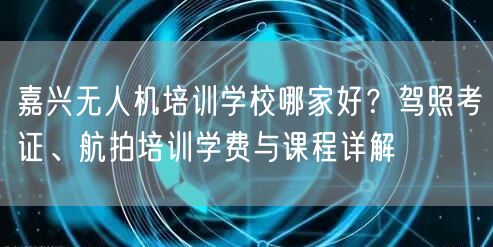 嘉兴无人机培训学校哪家好?驾照考证、航拍培训学费与课程详解