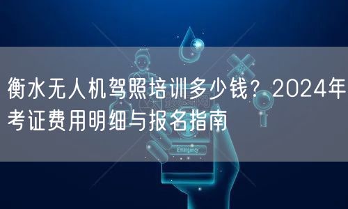 衡水无人机驾照培训多少钱?2024年考证费用明细与报名指南