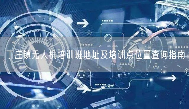丁庄镇无人机培训班地址及培训点位置查询指南