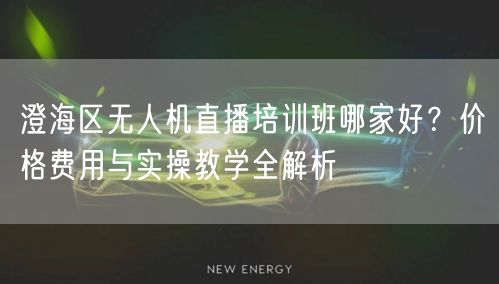 澄海区无人机直播培训班哪家好？价格费用与实操教学全解析