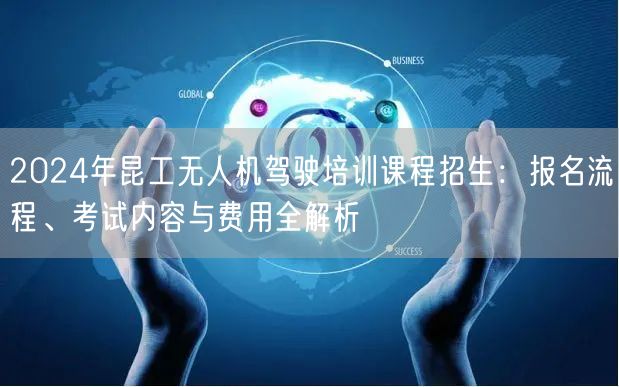 2024年昆工无人机驾驶培训课程招生：报名流程、考试内容与费用全解析